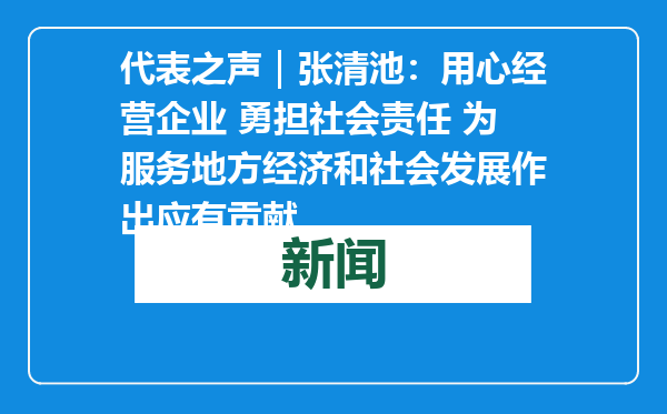 代表之声｜张清池：用心经营企业 勇担社会责任 为服务地方经济和社会发展作出应有贡献