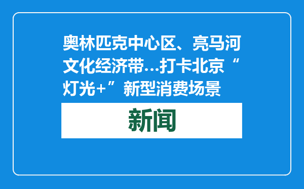 奥林匹克中心区、亮马河文化经济带…打卡北京“灯光+”新型消费场景