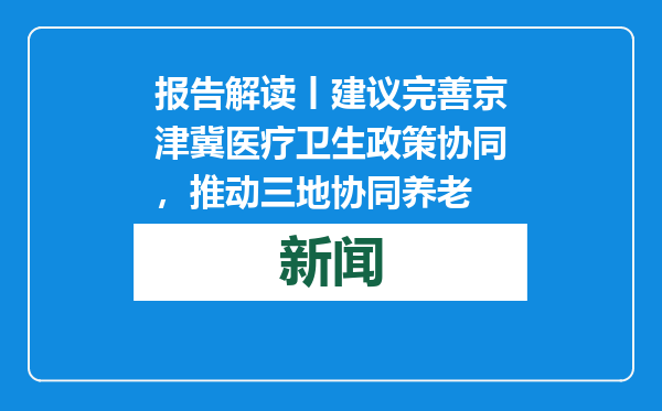 报告解读丨建议完善京津冀医疗卫生政策协同，推动三地协同养老