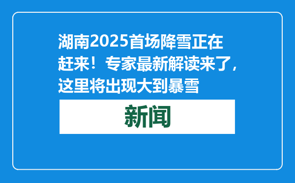 湖南2025首场降雪正在赶来！专家最新解读来了，这里将出现大到暴雪