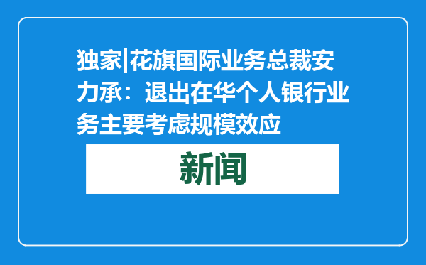 独家|花旗国际业务总裁安力承：退出在华个人银行业务主要考虑规模效应