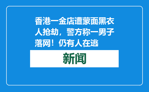 香港一金店遭蒙面黑衣人抢劫，警方称一男子落网！仍有人在逃