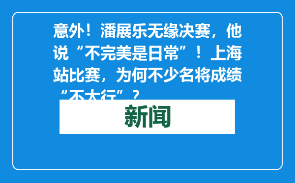 意外！潘展乐无缘决赛，他说“不完美是日常”！上海站比赛，为何不少名将成绩“不太行”？