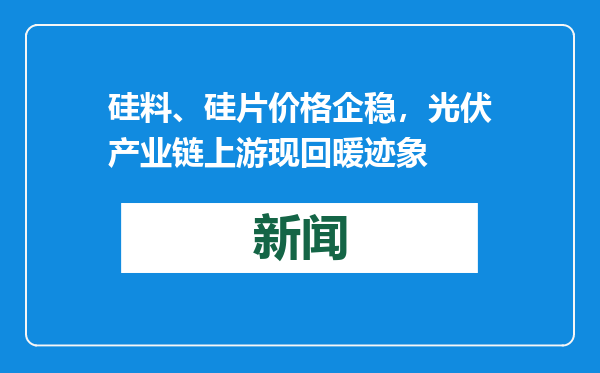 硅料、硅片价格企稳，光伏产业链上游现回暖迹象