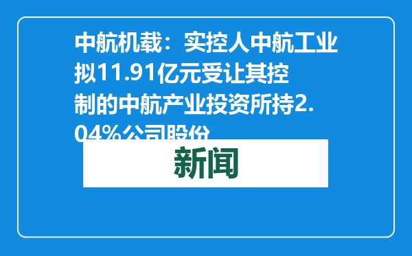 中航机载：实控人中航工业拟11.91亿元受让其控制的中航产业投资所持2.04%公司股份