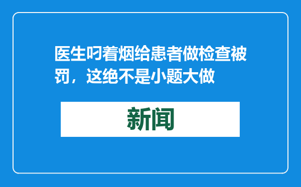 医生叼着烟给患者做检查被罚，这绝不是小题大做