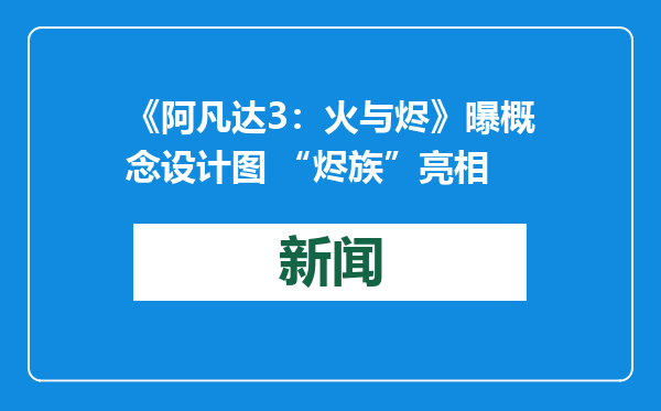 《阿凡达3：火与烬》曝概念设计图 “烬族”亮相