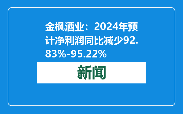 金枫酒业：2024年预计净利润同比减少92.83%-95.22%