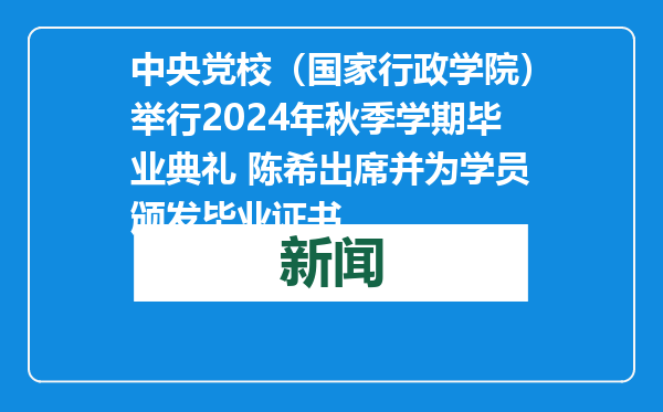 中央党校（国家行政学院）举行2024年秋季学期毕业典礼 陈希出席并为学员颁发毕业证书