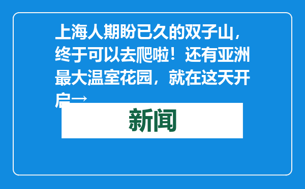 上海人期盼已久的双子山，终于可以去爬啦！还有亚洲最大温室花园，就在这天开启→