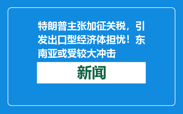 特朗普主张加征关税，引发出口型经济体担忧！东南亚或受较大冲击
