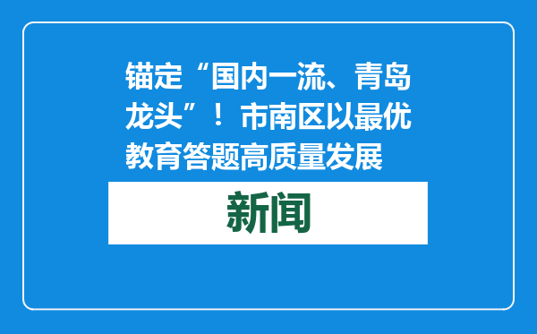 锚定“国内一流、青岛龙头”！市南区以最优教育答题高质量发展