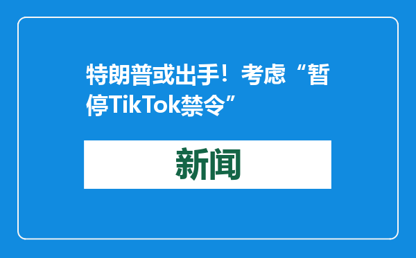 特朗普或出手！考虑“暂停TikTok禁令”