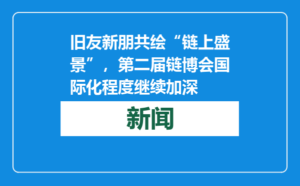 旧友新朋共绘“链上盛景”，第二届链博会国际化程度继续加深