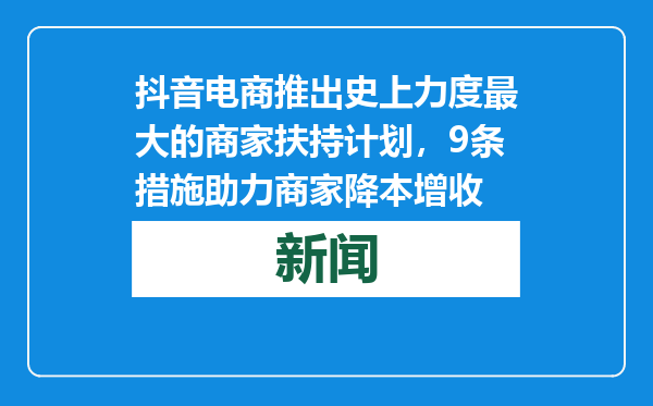 抖音电商推出史上力度最大的商家扶持计划，9条措施助力商家降本增收