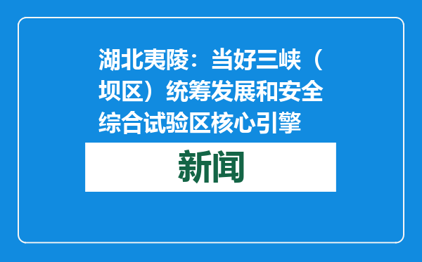 湖北夷陵：当好三峡（坝区）统筹发展和安全综合试验区核心引擎