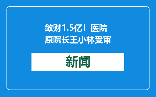 敛财1.5亿！医院原院长王小林受审
