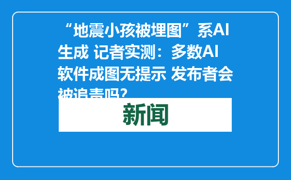 “地震小孩被埋图”系AI生成 记者实测：多数AI软件成图无提示 发布者会被追责吗？