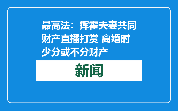 最高法：挥霍夫妻共同财产直播打赏 离婚时少分或不分财产