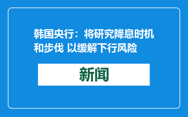 韩国央行：将研究降息时机和步伐 以缓解下行风险