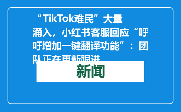 “TikTok难民”大量涌入，小红书客服回应“呼吁增加一键翻译功能”：团队正在更新跟进