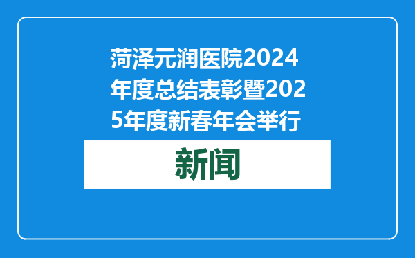 菏泽元润医院2024年度总结表彰暨2025年度新春年会举行