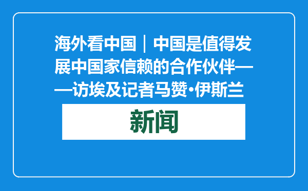 海外看中国｜中国是值得发展中国家信赖的合作伙伴——访埃及记者马赞·伊斯兰