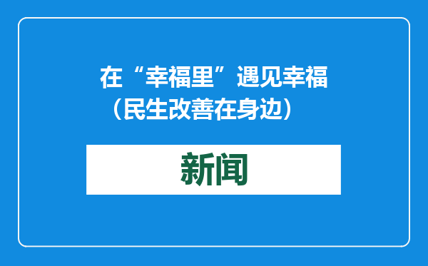 在“幸福里”遇见幸福（民生改善在身边）