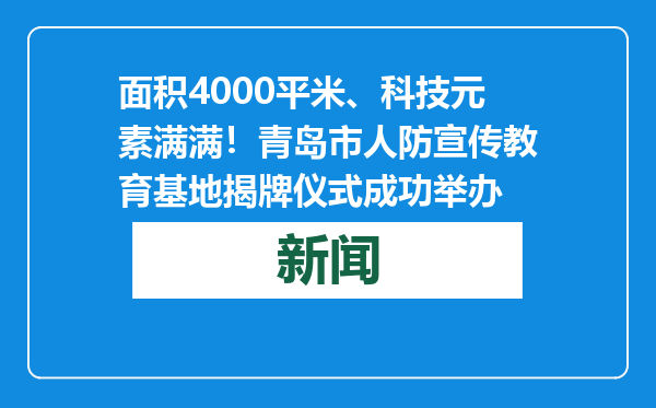 面积4000平米、科技元素满满！青岛市人防宣传教育基地揭牌仪式成功举办