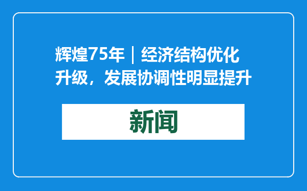 辉煌75年｜经济结构优化升级，发展协调性明显提升