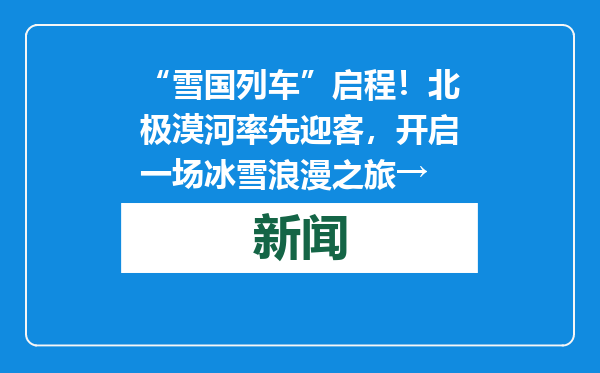 “雪国列车”启程！北极漠河率先迎客，开启一场冰雪浪漫之旅→