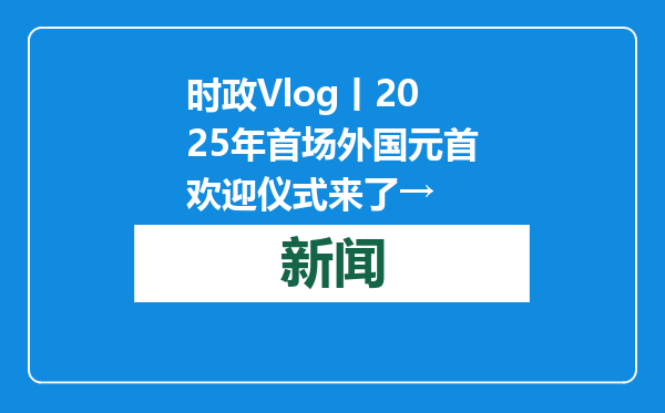 时政Vlog丨2025年首场外国元首欢迎仪式来了→