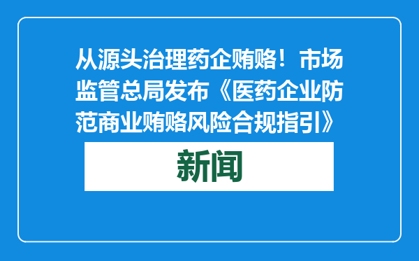 从源头治理药企贿赂！市场监管总局发布《医药企业防范商业贿赂风险合规指引》