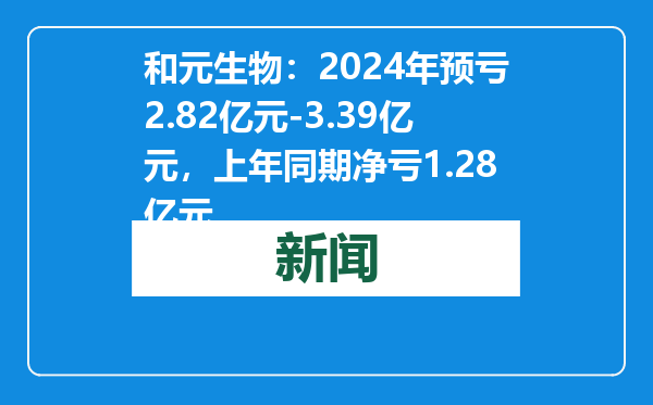和元生物：2024年预亏2.82亿元-3.39亿元，上年同期净亏1.28亿元