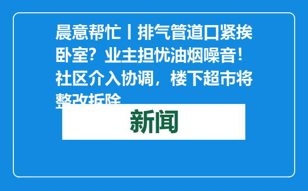 晨意帮忙丨排气管道口紧挨卧室？业主担忧油烟噪音！社区介入协调，楼下超市将整改拆除