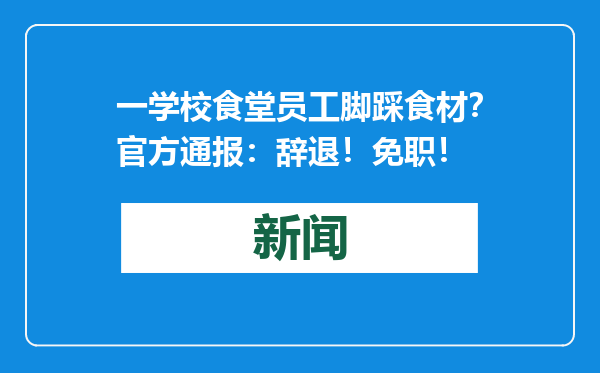 一学校食堂员工脚踩食材？官方通报：辞退！免职！