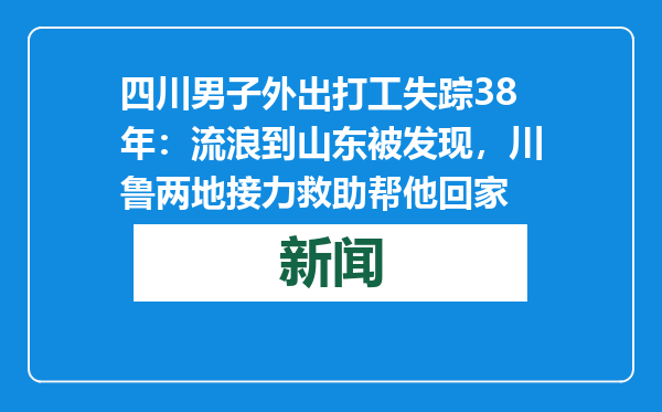 四川男子外出打工失踪38年：流浪到山东被发现，川鲁两地接力救助帮他回家
