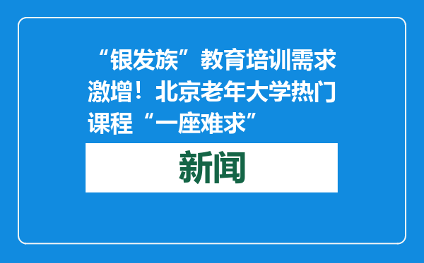 “银发族”教育培训需求激增！北京老年大学热门课程“一座难求”