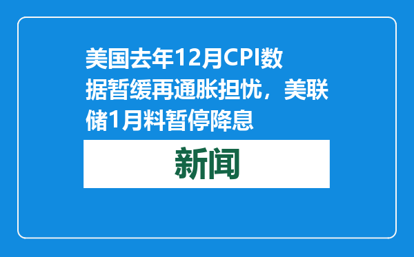 美国去年12月CPI数据暂缓再通胀担忧，美联储1月料暂停降息