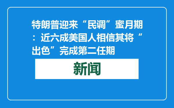 特朗普迎来“民调”蜜月期：近六成美国人相信其将“出色”完成第二任期