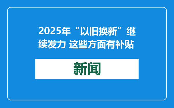 2025年“以旧换新”继续发力 这些方面有补贴