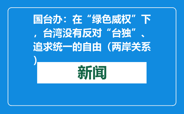 国台办：在“绿色威权”下，台湾没有反对“台独”、追求统一的自由（两岸关系）