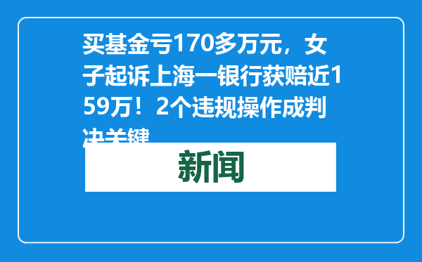 买基金亏170多万元，女子起诉上海一银行获赔近159万！2个违规操作成判决关键