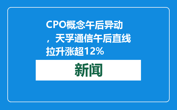 CPO概念午后异动，天孚通信午后直线拉升涨超12%