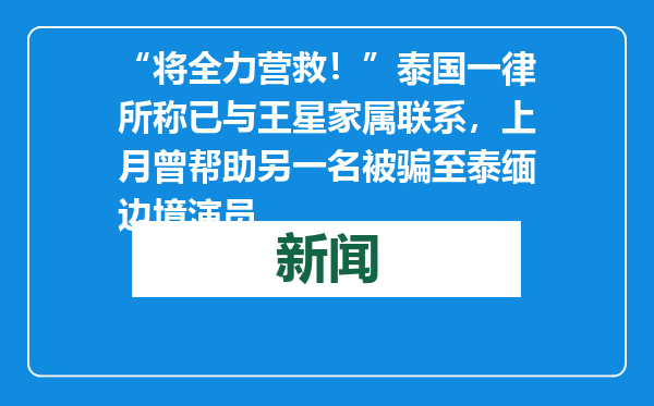 “将全力营救！”泰国一律所称已与王星家属联系，上月曾帮助另一名被骗至泰缅边境演员