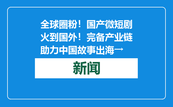 全球圈粉！国产微短剧火到国外！完备产业链助力中国故事出海→