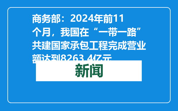 商务部：2024年前11个月，我国在“一带一路”共建国家承包工程完成营业额达到8263.4亿元
