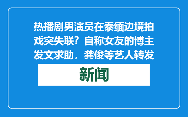 热播剧男演员在泰缅边境拍戏突失联？自称女友的博主发文求助，龚俊等艺人转发