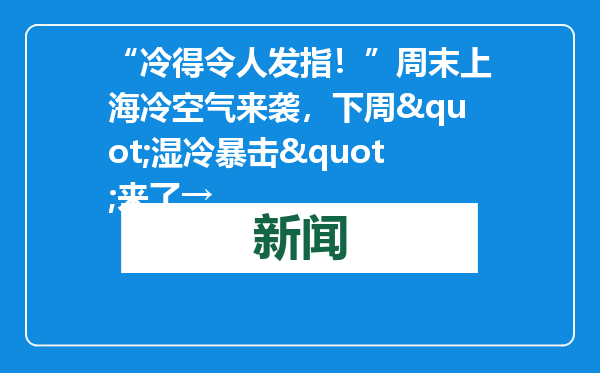“冷得令人发指！”周末上海冷空气来袭，下周&quot;湿冷暴击&quot;来了→