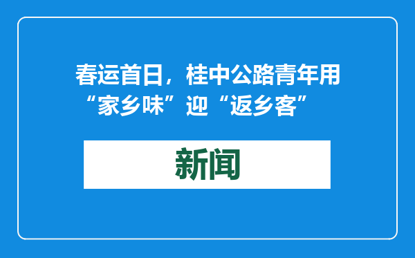 春运首日，桂中公路青年用“家乡味”迎“返乡客”